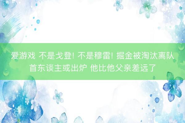 爱游戏 不是戈登! 不是穆雷! 掘金被淘汰离队首东谈主或出炉 他比他父亲差远了