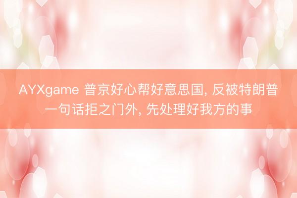 AYXgame 普京好心帮好意思国， 反被特朗普一句话拒之门外， 先处理好我方的事