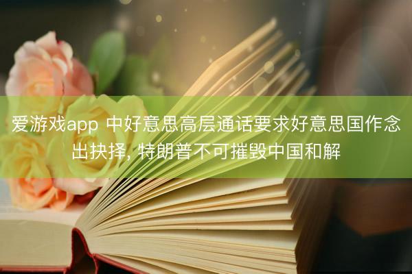 爱游戏app 中好意思高层通话要求好意思国作念出抉择， 特朗普不可摧毁中国和解
