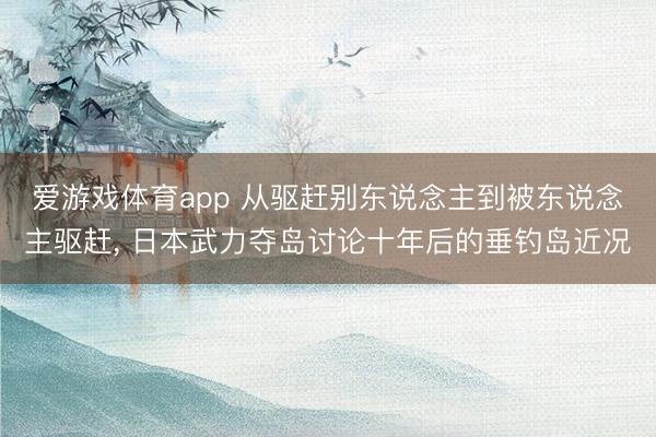 爱游戏体育app 从驱赶别东说念主到被东说念主驱赶， 日本武力夺岛讨论十年后的垂钓岛近况