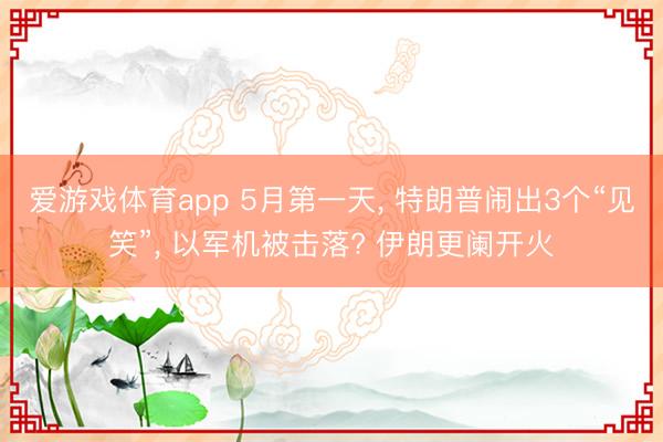 爱游戏体育app 5月第一天， 特朗普闹出3个“见笑”， 以军机被击落? 伊朗更阑开火