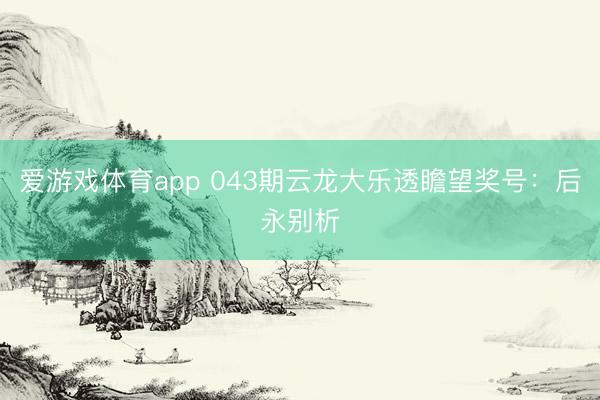 爱游戏体育app 043期云龙大乐透瞻望奖号：后永别析