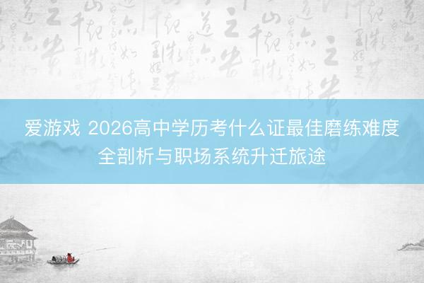 爱游戏 2026高中学历考什么证最佳磨练难度全剖析与职场系统升迁旅途