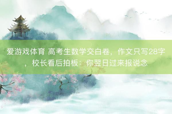 爱游戏体育 高考生数学交白卷，作文只写28字，校长看后拍板：你翌日过来报说念