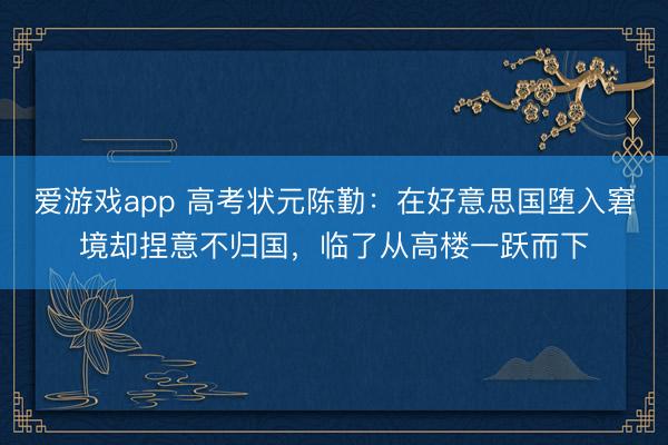 爱游戏app 高考状元陈勤：在好意思国堕入窘境却捏意不归国，临了从高楼一跃而下