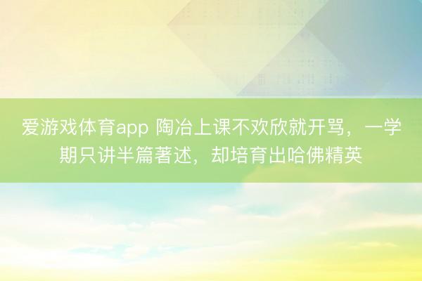 爱游戏体育app 陶冶上课不欢欣就开骂，一学期只讲半篇著述，却培育出哈佛精英