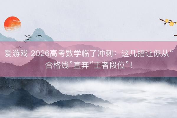 爱游戏 2026高考数学临了冲刺：这几招让你从“合格线”直奔“王者段位”！