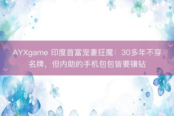 AYXgame 印度首富宠妻狂魔：30多年不穿名牌，但内助的手机包包皆要镶钻