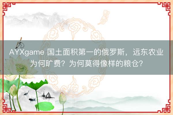 AYXgame 国土面积第一的俄罗斯，远东农业为何旷费？为何莫得像样的粮仓？
