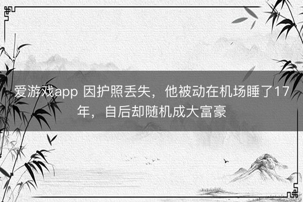 爱游戏app 因护照丢失，他被动在机场睡了17年，自后却随机成大富豪
