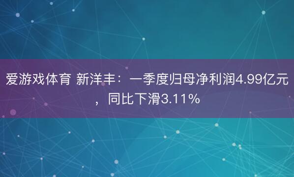 爱游戏体育 新洋丰：一季度归母净利润4.99亿元，同比下滑3.11%