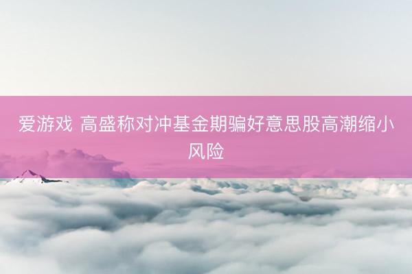 爱游戏 高盛称对冲基金期骗好意思股高潮缩小风险