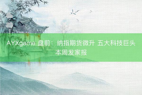 AYXgame 盘前：纳指期货微升 五大科技巨头本周发家报