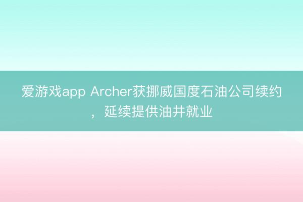 爱游戏app Archer获挪威国度石油公司续约，延续提供油井就业