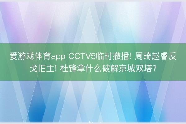 爱游戏体育app CCTV5临时撤播! 周琦赵睿反戈旧主! 杜锋拿什么破解京城双塔?