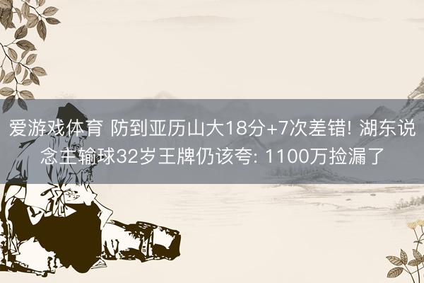 爱游戏体育 防到亚历山大18分+7次差错! 湖东说念主输球32岁王牌仍该夸: 1100万捡漏了