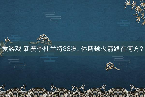 爱游戏 新赛季杜兰特38岁, 休斯顿火箭路在何方?