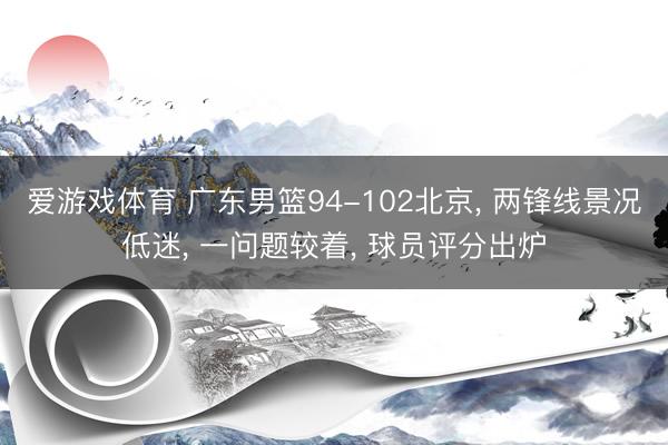 爱游戏体育 广东男篮94-102北京， 两锋线景况低迷， 一问题较着， 球员评分出炉