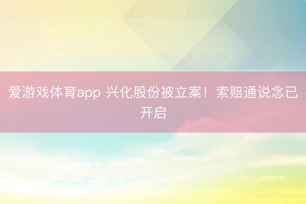 爱游戏体育app 兴化股份被立案！索赔通说念已开启