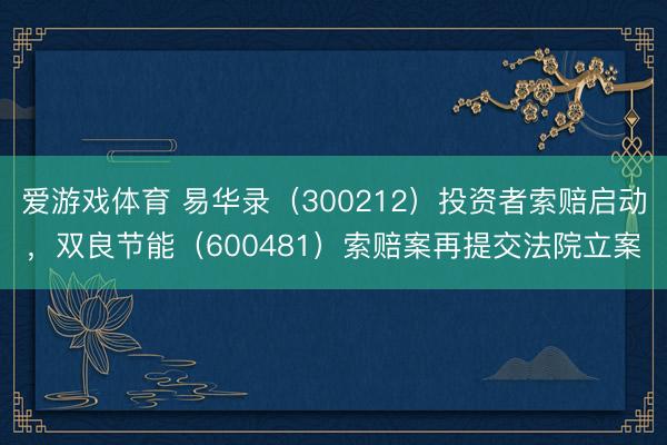 爱游戏体育 易华录（300212）投资者索赔启动，双良节能（600481）索赔案再提交法院立案