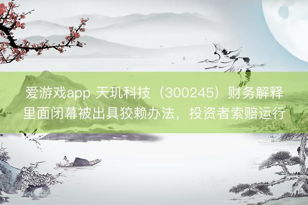 爱游戏app 天玑科技（300245）财务解释里面闭幕被出具狡赖办法，投资者索赔运行