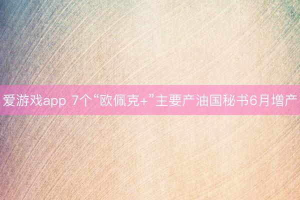 爱游戏app 7个“欧佩克+”主要产油国秘书6月增产
