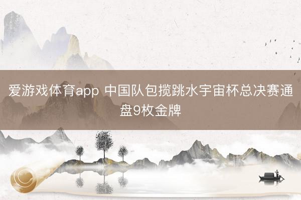 爱游戏体育app 中国队包揽跳水宇宙杯总决赛通盘9枚金牌