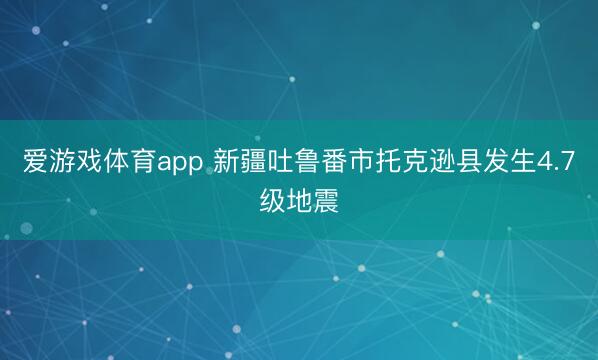 爱游戏体育app 新疆吐鲁番市托克逊县发生4.7级地震