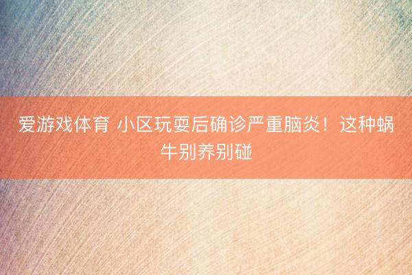 爱游戏体育 小区玩耍后确诊严重脑炎！这种蜗牛别养别碰