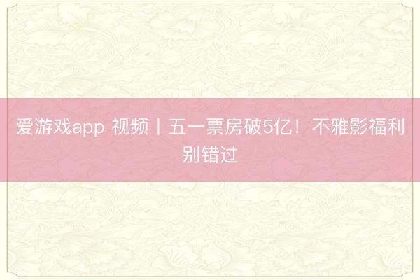 爱游戏app 视频丨五一票房破5亿！不雅影福利别错过