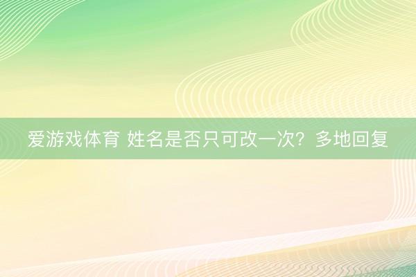 爱游戏体育 姓名是否只可改一次？多地回复