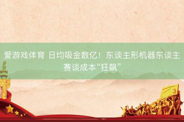 爱游戏体育 日均吸金数亿！东谈主形机器东谈主赛谈成本“狂飙”