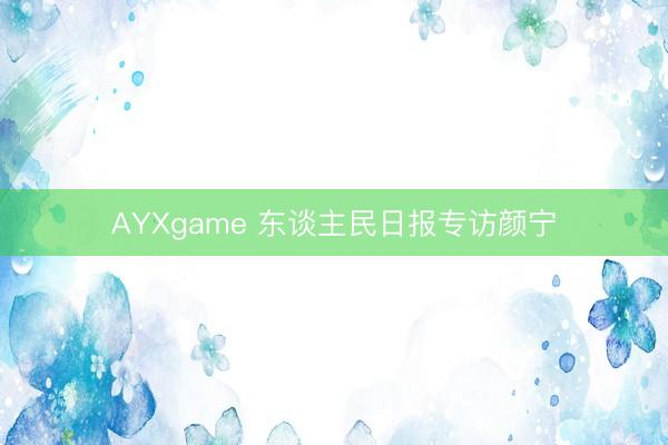 AYXgame 东谈主民日报专访颜宁