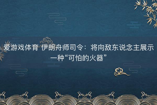 爱游戏体育 伊朗舟师司令：将向敌东说念主展示一种“可怕的火器”