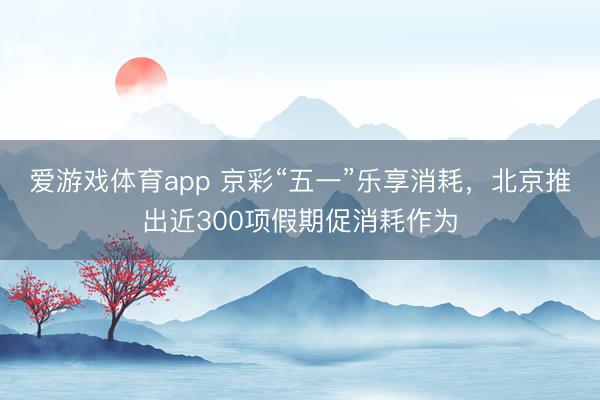 爱游戏体育app 京彩“五一”乐享消耗，北京推出近300项假期促消耗作为