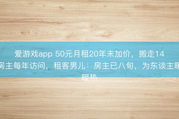 爱游戏app 50元月租20年未加价，搬走14年房主每年访问，租客男儿：房主已八旬，为东谈主暖热