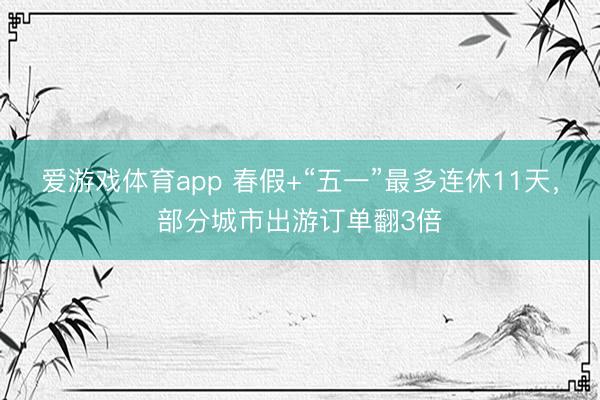 爱游戏体育app 春假+“五一”最多连休11天，部分城市出游订单翻3倍