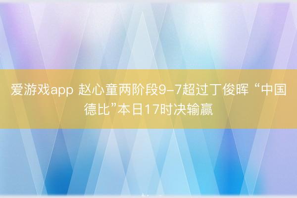 爱游戏app 赵心童两阶段9-7超过丁俊晖 “中国德比”本日17时决输赢