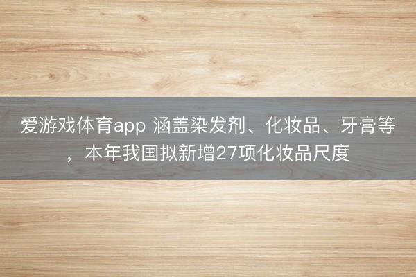 爱游戏体育app 涵盖染发剂、化妆品、牙膏等，本年我国拟新增27项化妆品尺度