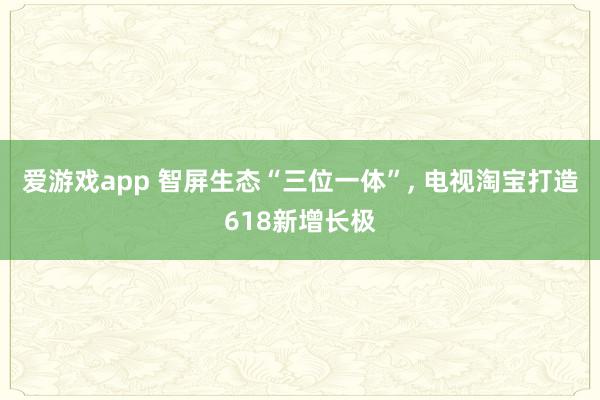 爱游戏app 智屏生态“三位一体”， 电视淘宝打造618新增长极