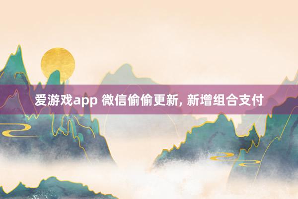 爱游戏app 微信偷偷更新， 新增组合支付
