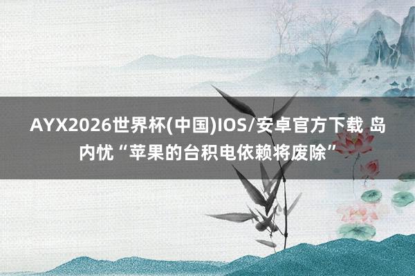 AYX2026世界杯(中国)IOS/安卓官方下载 岛内忧“苹果的台积电依赖将废除”