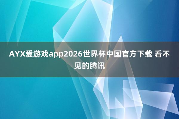AYX爱游戏app2026世界杯中国官方下载 看不见的腾讯
