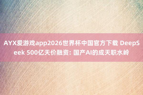 AYX爱游戏app2026世界杯中国官方下载 DeepSeek 500亿天价融资: 国产AI的成天职水岭