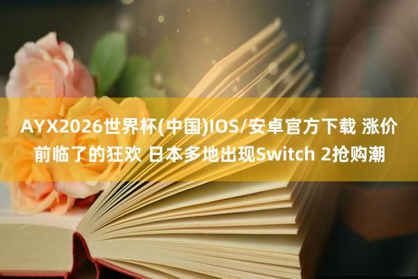 AYX2026世界杯(中国)IOS/安卓官方下载 涨价前临了的狂欢 日本多地出现Switch 2抢购潮