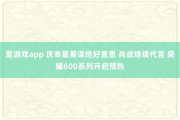 爱游戏app 庆幸星筹谋绝好意思 肖战络续代言 荣耀600系列开启预热