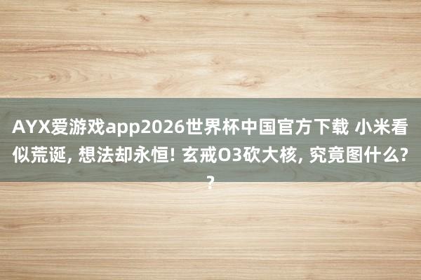 AYX爱游戏app2026世界杯中国官方下载 小米看似荒诞， 想法却永恒! 玄戒O3砍大核， 究竟图什么?