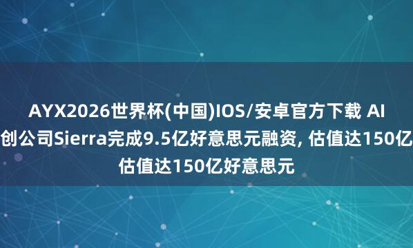 AYX2026世界杯(中国)IOS/安卓官方下载 AI智能体初创公司Sierra完成9.5亿好意思元融资， 估值达150亿好意思元