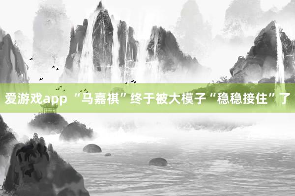 爱游戏app “马嘉祺”终于被大模子“稳稳接住”了