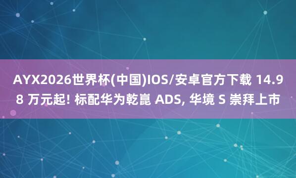 AYX2026世界杯(中国)IOS/安卓官方下载 14.98 万元起! 标配华为乾崑 ADS, 华境 S 崇拜上市